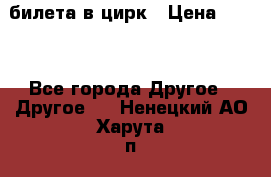 2 билета в цирк › Цена ­ 800 - Все города Другое » Другое   . Ненецкий АО,Харута п.